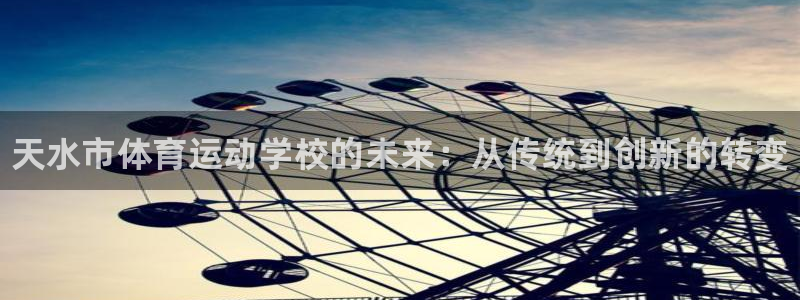 77体育官网：天水市体育运动学校的未来：从传统到创新的转变