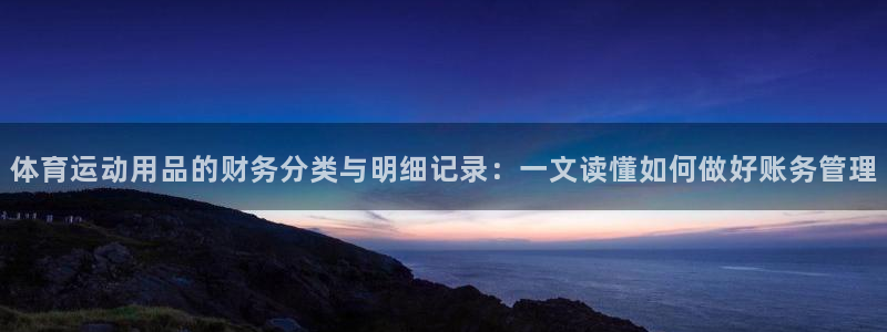77体育：体育运动用品的财务分类与明细记录：一文读懂如何做好账务管理