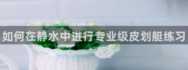 77体育：如何在静水中进行专业级皮划艇练习