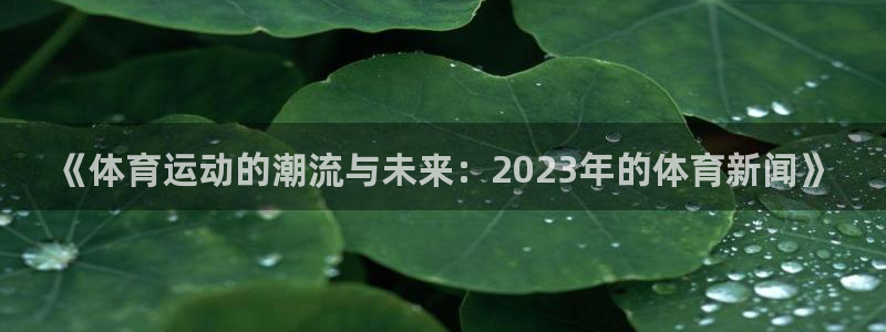 皇冠277体育：《体育运动的潮流与未来：2023年的体育新闻》