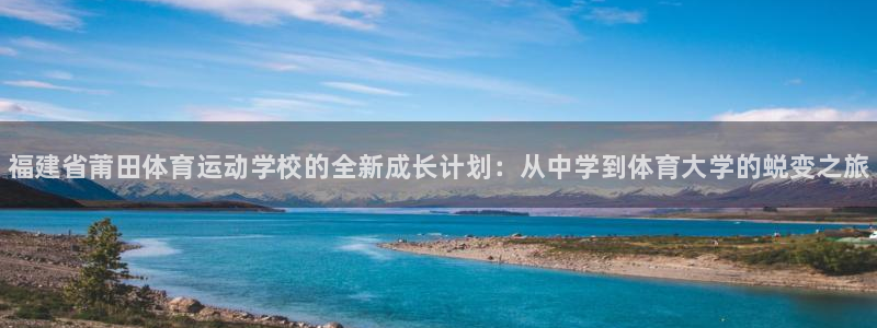 77体育app下载官网：福建省莆田体育运动学校的全新成长计划：从中学到体育大学的蜕变之旅