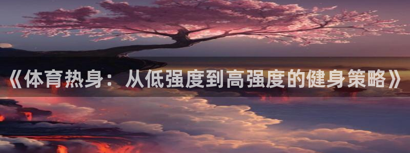 77体育官网：《体育热身：从低强度到高强度的健身策略》
