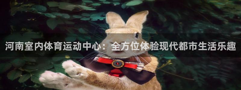 77体育：河南室内体育运动中心：全方位体验现代都市生活乐趣