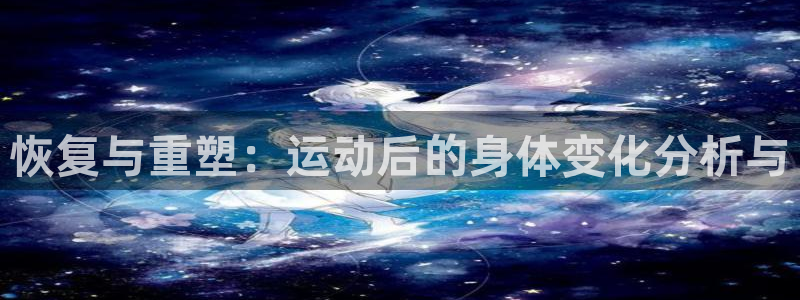 77体育：恢复与重塑：运动后的身体变化分析与