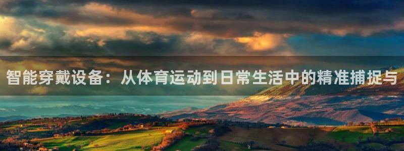 77体育：智能穿戴设备：从体育运动到日常生活中的精准捕捉与