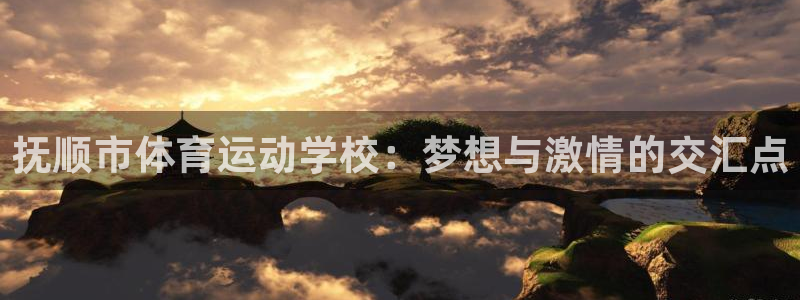 77体育官网：抚顺市体育运动学校：梦想与激情的交汇点