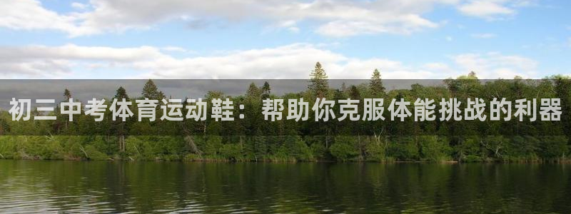 77体育app下载官网：初三中考体育运动鞋：帮助你克服体能挑战的利器