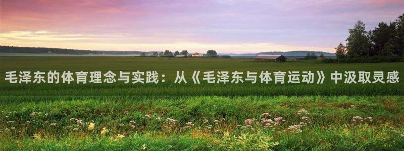 77体育app下载官网：毛泽东的体育理念与实践：从《毛泽东与体育运动》中汲取灵感