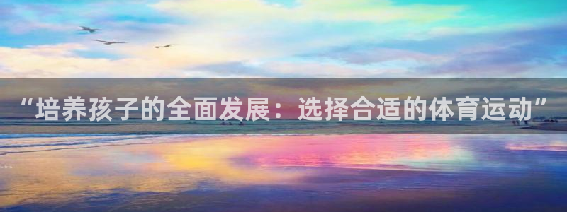 77体育官网：“培养孩子的全面发展：选择合适的体育运动”