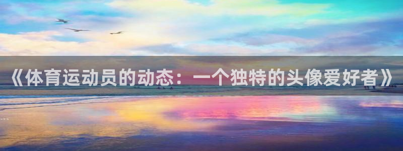 77体育：《体育运动员的动态：一个独特的头像爱好者》