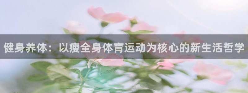 皇冠277体育：健身养体：以瘦全身体育运动为核心的新生活哲学