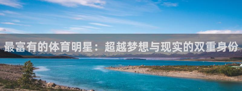 77体育：最富有的体育明星：超越梦想与现实的双重身份