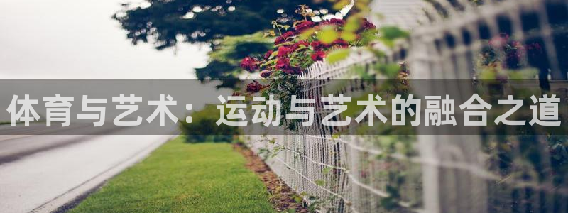 皇冠277体育：体育与艺术：运动与艺术的融合之道