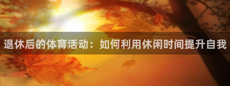 77体育官网：退休后的体育活动：如何利用休闲时间提升自我