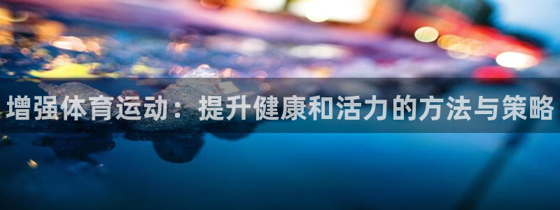 皇冠277体育：增强体育运动：提升健康和活力的方法与策略